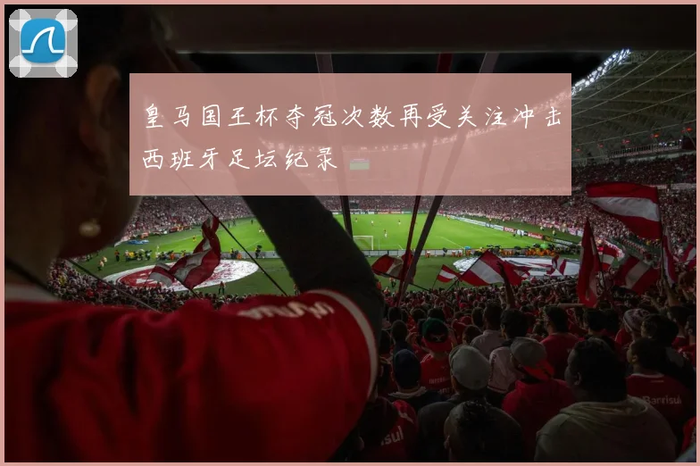 皇马国王杯夺冠次数再受关注冲击西班牙足坛纪录
