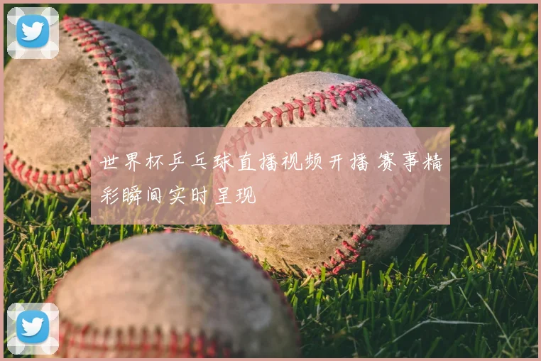 世界杯乒乓球直播视频开播 赛事精彩瞬间实时呈现