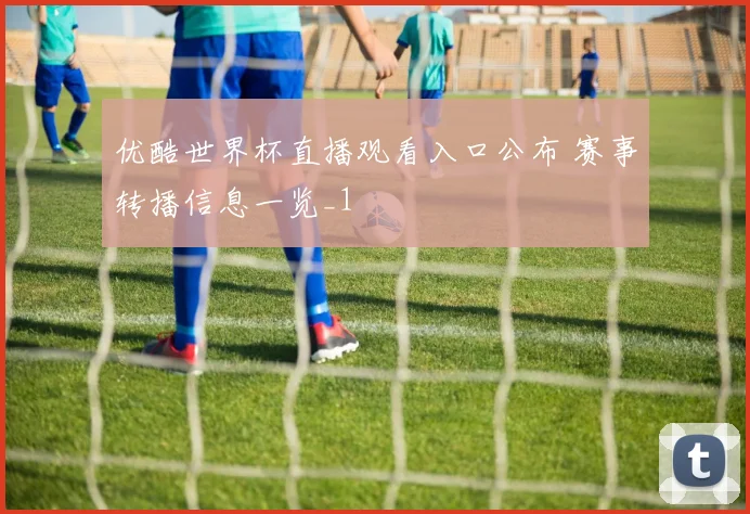 优酷世界杯直播观看入口公布 赛事转播信息一览_1