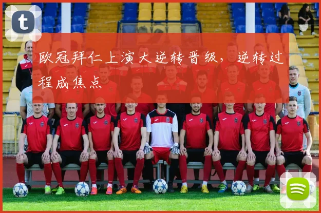 欧冠拜仁上演大逆转晋级,逆转过程成焦点