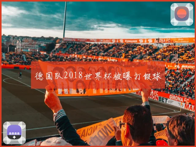 德国队2018世界杯被曝打假球