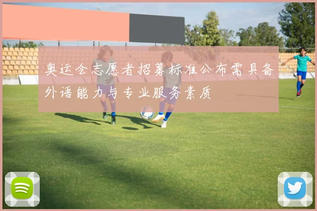 奥运会志愿者招募标准公布需具备外语能力与专业服务素质