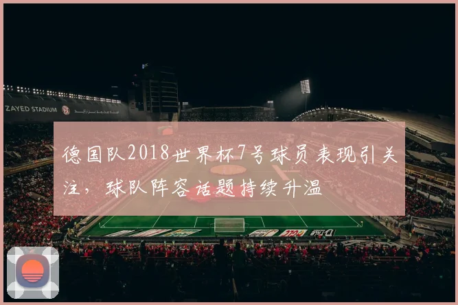 德国队2018世界杯7号球员表现引关注，球队阵容话题持续升温