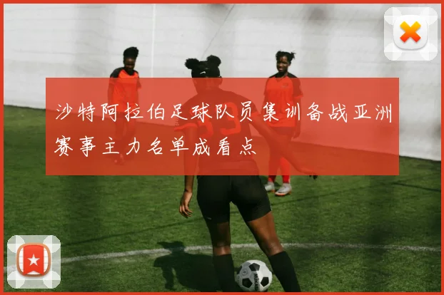 沙特阿拉伯足球队员集训备战亚洲赛事主力名单成看点