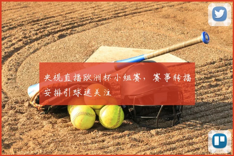 央视直播欧洲杯小组赛,赛事转播安排引球迷关注
