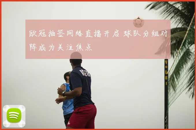 欧冠抽签网络直播开启 球队分组对阵成为关注焦点