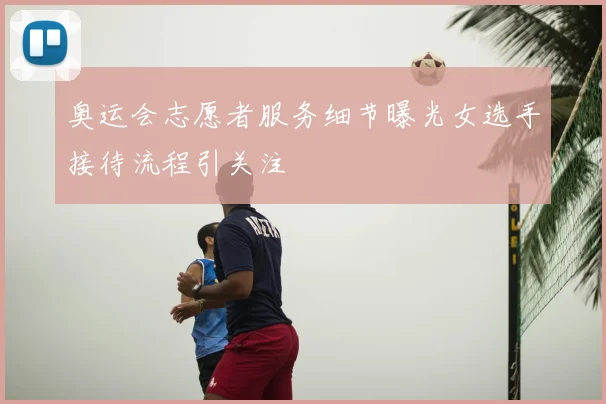 奥运会志愿者服务细节曝光女选手接待流程引关注