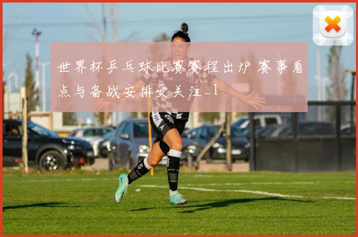世界杯乒乓球比赛赛程出炉 赛事看点与备战安排受关注_1