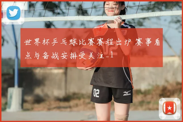 世界杯乒乓球比赛赛程出炉 赛事看点与备战安排受关注_1
