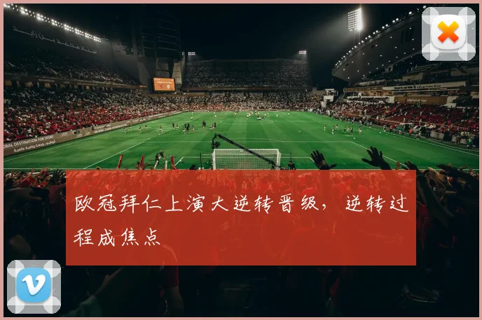 欧冠拜仁上演大逆转晋级,逆转过程成焦点