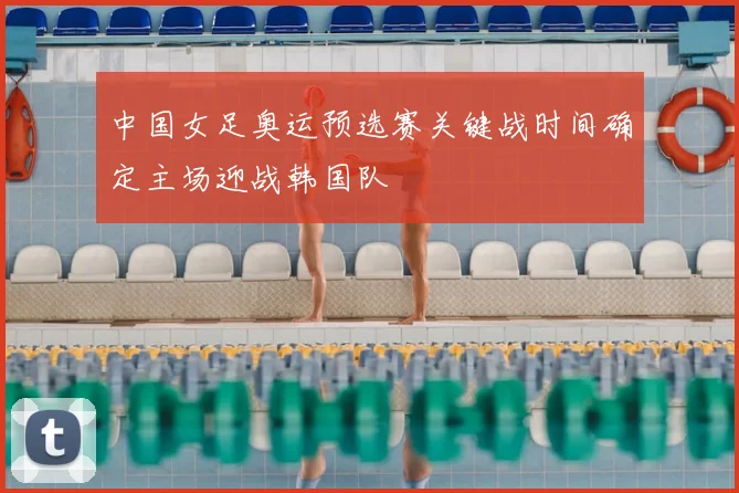 中国女足奥运预选赛关键战时间确定主场迎战韩国队