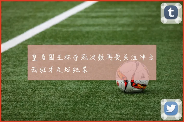 皇马国王杯夺冠次数再受关注冲击西班牙足坛纪录