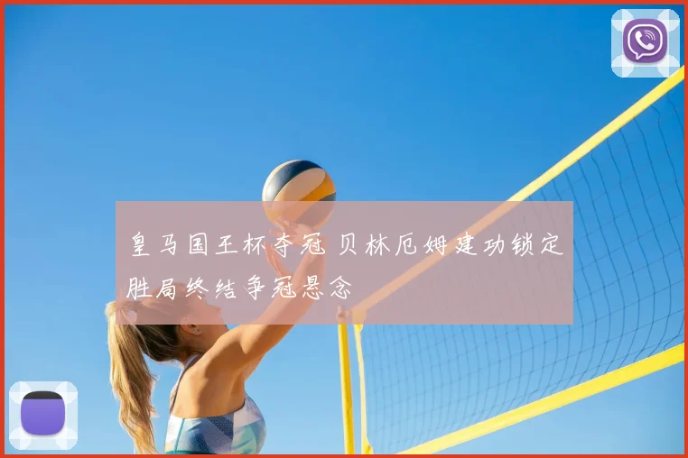 皇马国王杯夺冠 贝林厄姆建功锁定胜局终结争冠悬念