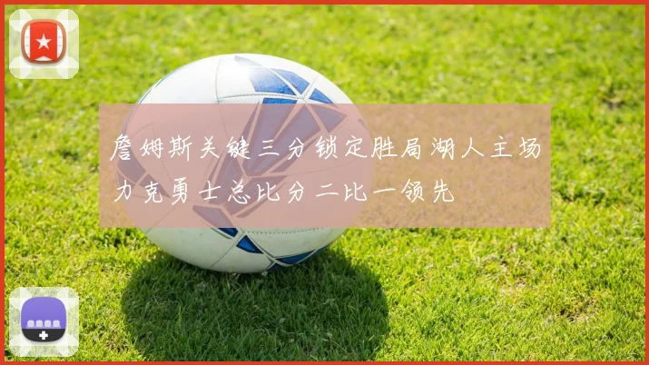 詹姆斯关键三分锁定胜局湖人主场力克勇士总比分二比一领先