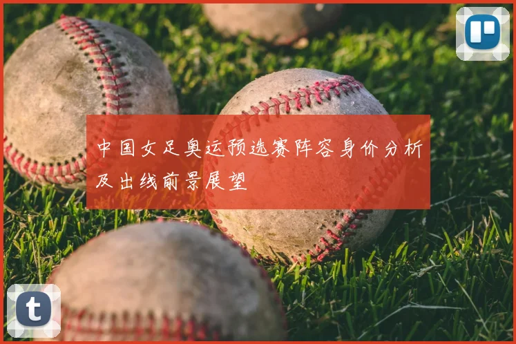 中国女足奥运预选赛阵容身价分析及出线前景展望