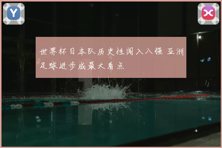 世界杯日本队历史性闯入八强 亚洲足球进步成最大看点