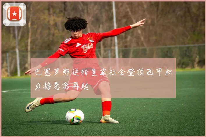 巴塞罗那逆转皇家社会登顶西甲积分榜悬念再起