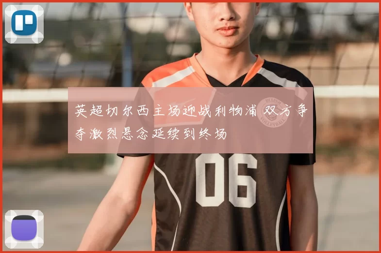 英超切尔西主场迎战利物浦 双方争夺激烈悬念延续到终场