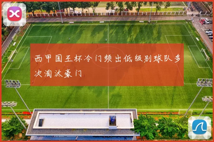 西甲国王杯冷门频出低级别球队多次淘汰豪门