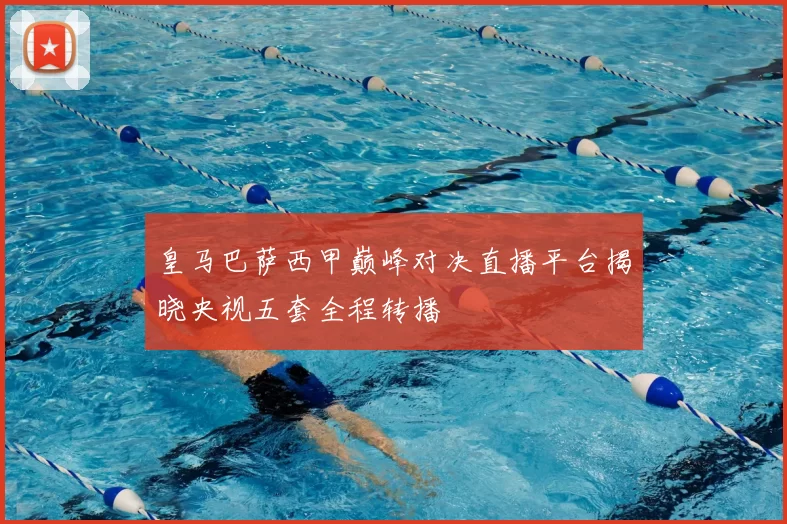 皇马巴萨西甲巅峰对决直播平台揭晓央视五套全程转播