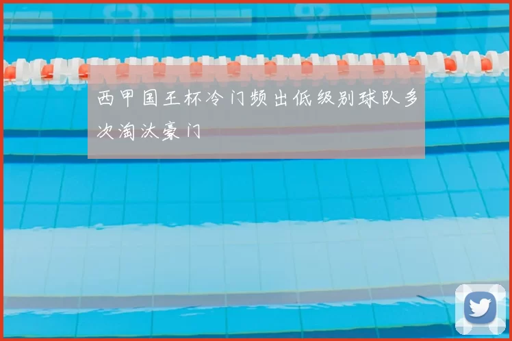 西甲国王杯冷门频出低级别球队多次淘汰豪门
