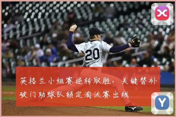 英格兰小组赛逆转取胜，关键替补破门助球队锁定淘汰赛出线