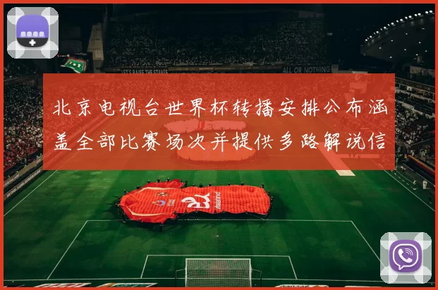 北京电视台世界杯转播安排公布涵盖全部比赛场次并提供多路解说信号