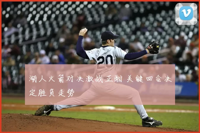 湖人火箭对决激战正酣 关键回合决定胜负走势