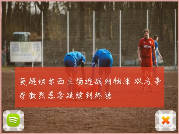 英超切尔西主场迎战利物浦 双方争夺激烈悬念延续到终场