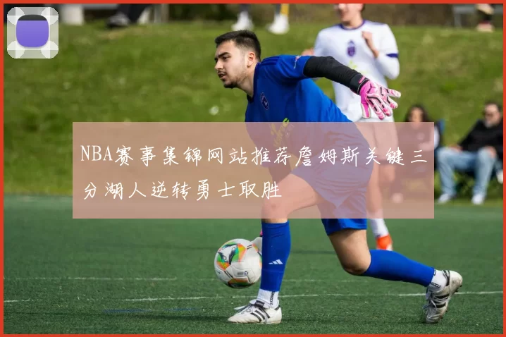 NBA赛事集锦网站推荐詹姆斯关键三分湖人逆转勇士取胜