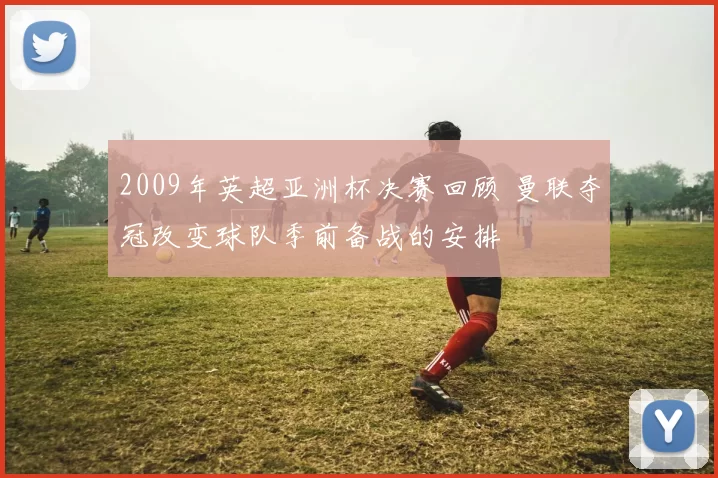 2009年英超亚洲杯决赛回顾 曼联夺冠改变球队季前备战的安排