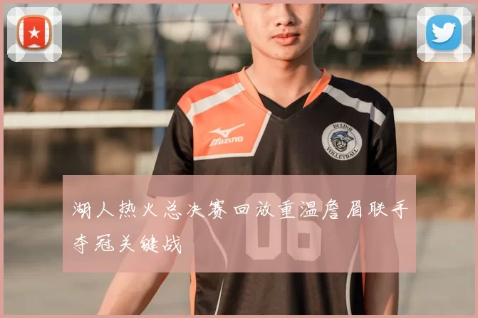 湖人热火总决赛回放重温詹眉联手夺冠关键战