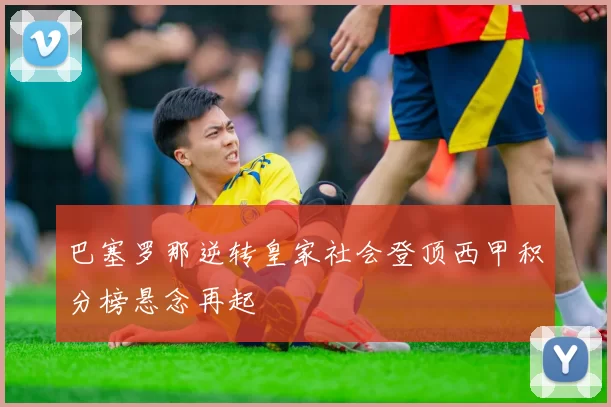 巴塞罗那逆转皇家社会登顶西甲积分榜悬念再起