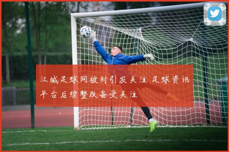 江城足球网被封引发关注 足球资讯平台后续整改备受关注