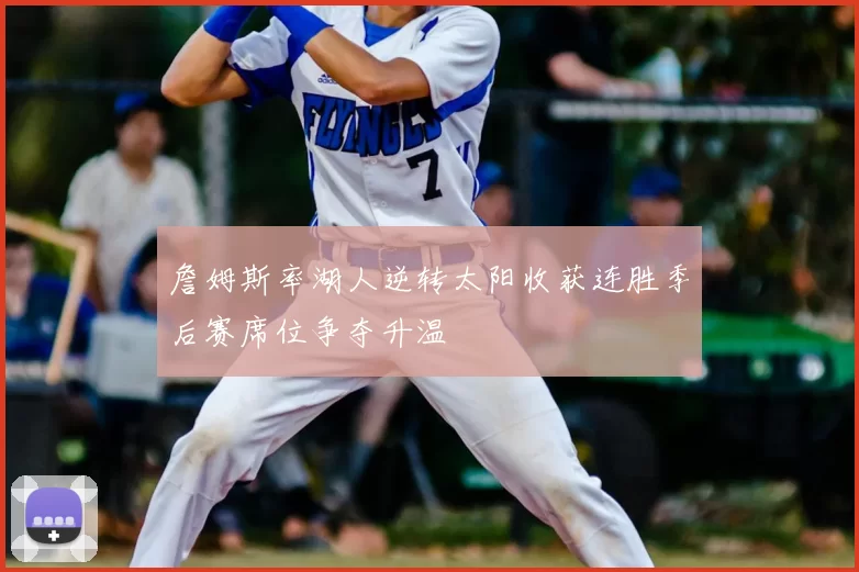 詹姆斯率湖人逆转太阳收获连胜季后赛席位争夺升温