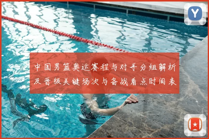 中国男篮奥运赛程与对手分组解析及晋级关键场次与备战看点时间表