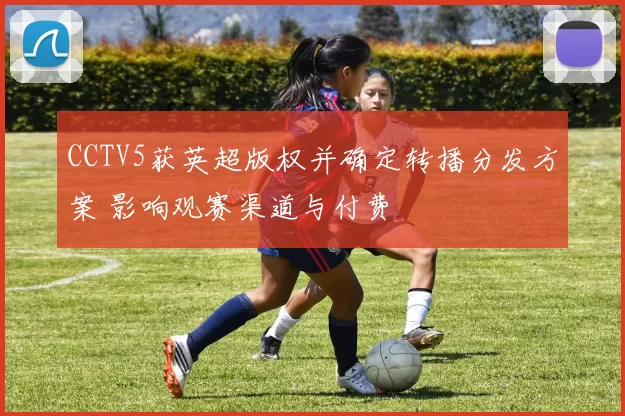 CCTV5获英超版权并确定转播分发方案 影响观赛渠道与付费