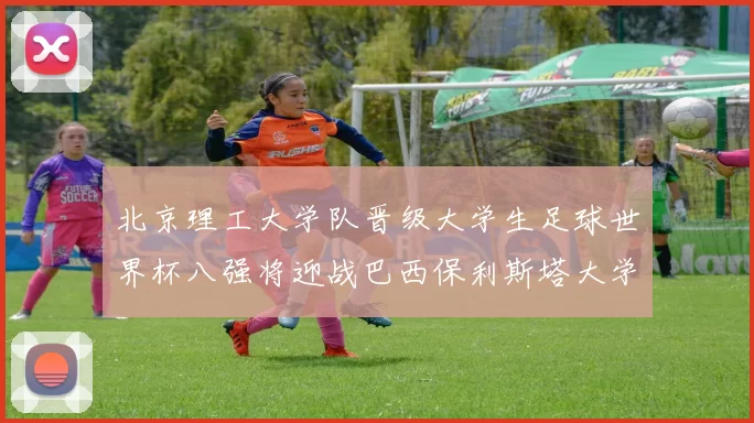 北京理工大学队晋级大学生足球世界杯八强将迎战巴西保利斯塔大学