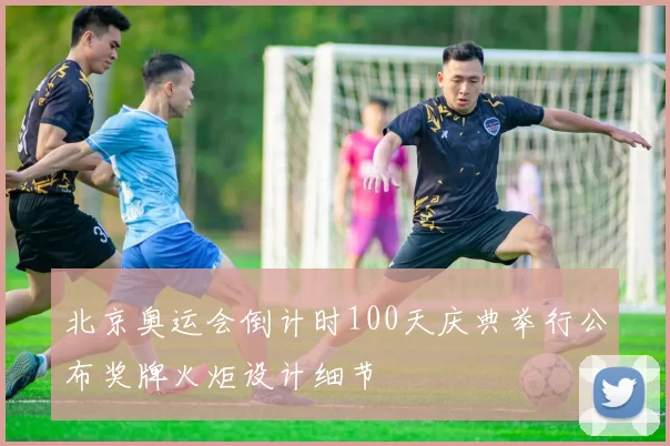 北京奥运会倒计时100天庆典举行公布奖牌火炬设计细节