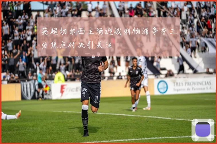 英超切尔西主场迎战利物浦争夺三分焦点对决引关注