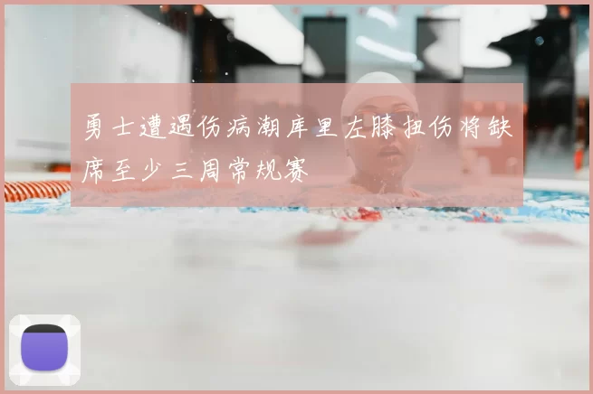 勇士遭遇伤病潮库里左膝扭伤将缺席至少三周常规赛