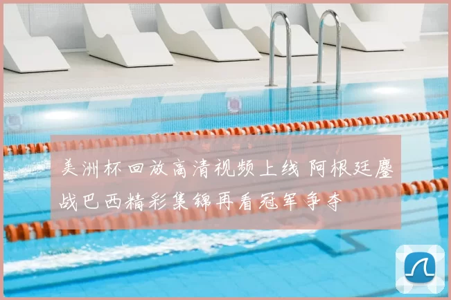 美洲杯回放高清视频上线 阿根廷鏖战巴西精彩集锦再看冠军争夺