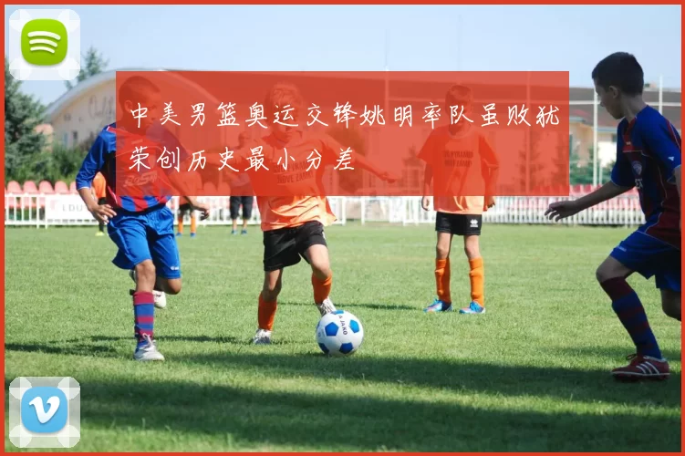 中美男篮奥运交锋姚明率队虽败犹荣创历史最小分差