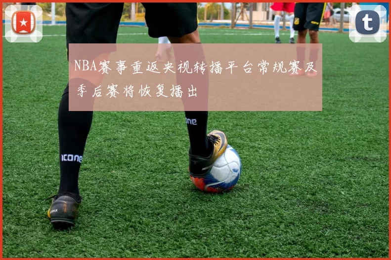 NBA赛事重返央视转播平台常规赛及季后赛将恢复播出