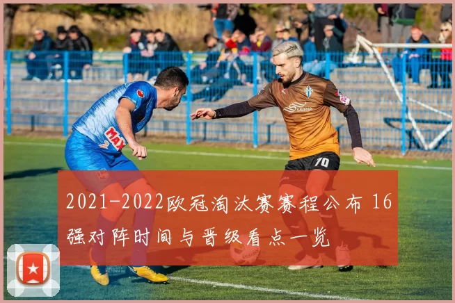 2021-2022欧冠淘汰赛赛程公布 16强对阵时间与晋级看点一览