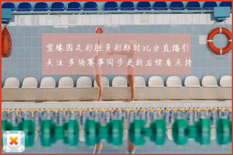 雪缘园足彩胜负彩即时比分直播引关注 多场赛事同步更新后续看点持续升温