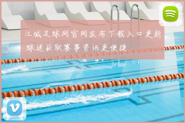 江城足球网官网发布下载入口更新 球迷获取赛事资讯更便捷