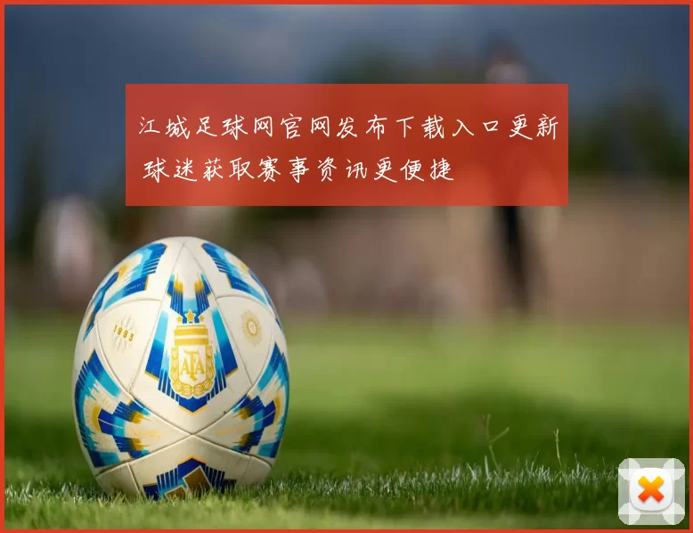 江城足球网官网发布下载入口更新 球迷获取赛事资讯更便捷