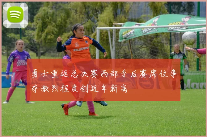 勇士重返总决赛西部季后赛席位争夺激烈程度创近年新高