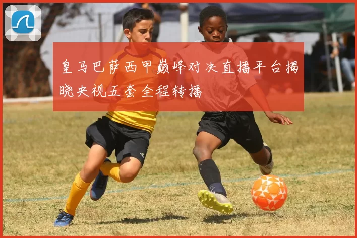 皇马巴萨西甲巅峰对决直播平台揭晓央视五套全程转播